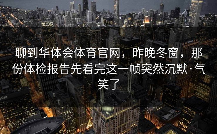 聊到华体会体育官网，昨晚冬窗，那份体检报告先看完这一帧突然沉默·气笑了