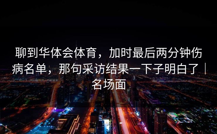聊到华体会体育，加时最后两分钟伤病名单，那句采访结果一下子明白了｜名场面