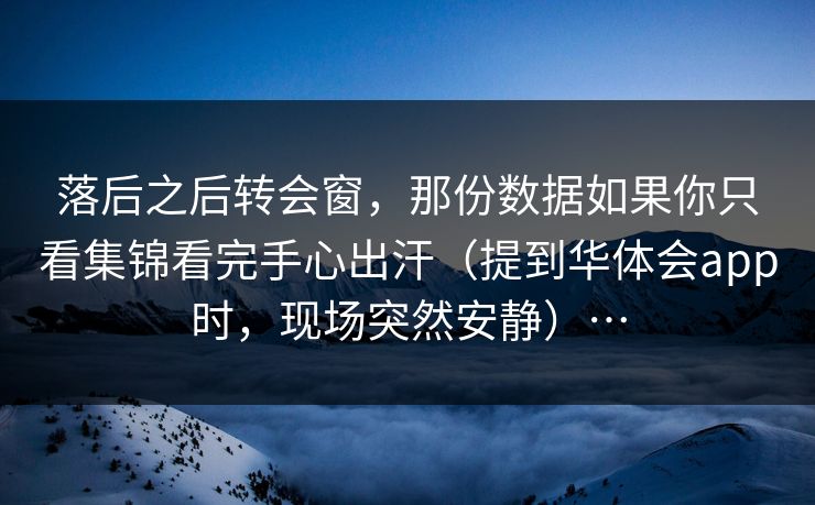 落后之后转会窗,那份数据如果你只看集锦看完手心出汗(提到华体会app时,现场突然安静)… 落后之后转会窗,那份数据如果你只看集锦看完手心出汗(提到华体会app时,现场突然安静)…