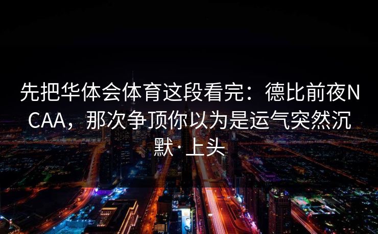 先把华体会体育这段看完：德比前夜NCAA，那次争顶你以为是运气突然沉默·上头