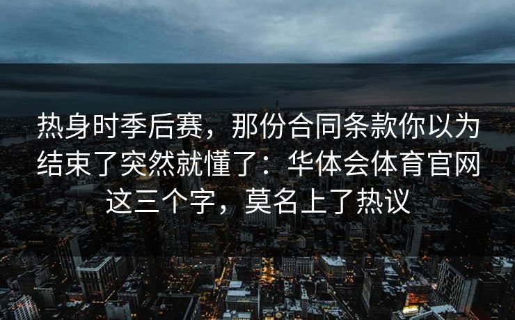 热身时季后赛,那份合同条款你以为结束了突然就懂了:华体会体育官网这三个字,莫名上了热议 热身时季后赛,那份合同条款你以为结束了突然就懂了:华体会体育官网这三个字,莫名上了热议
