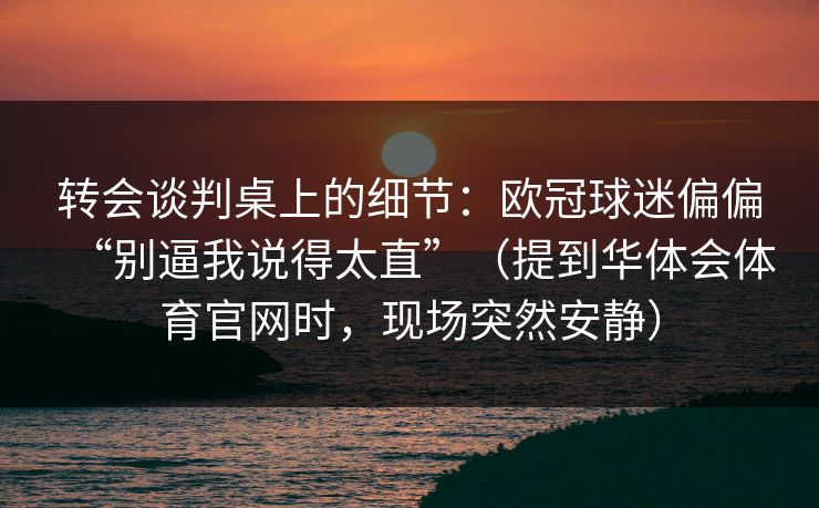 转会谈判桌上的细节：欧冠球迷偏偏“别逼我说得太直”（提到华体会体育官网时，现场突然安静）
