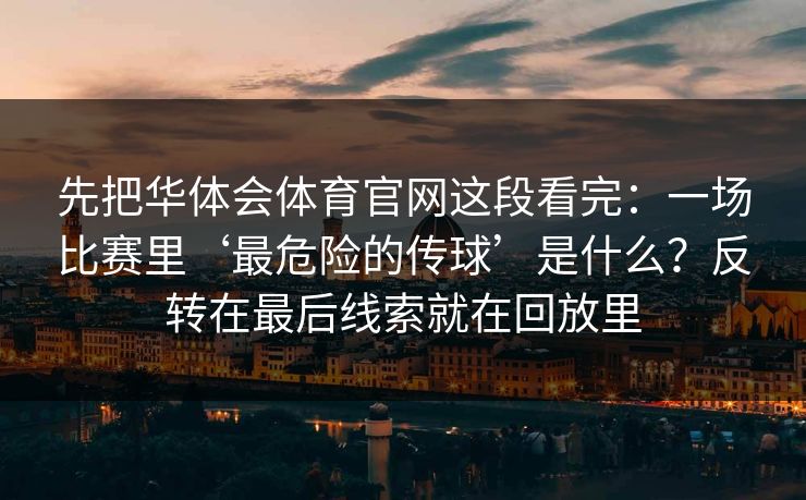 先把华体会体育官网这段看完:一场比赛里‘最危险的传球’是什么?反转在最后线索就在回放里 先把华体会体育官网这段看完:一场比赛里‘最危险的传球’是什么?反转在最后线索就在回放里