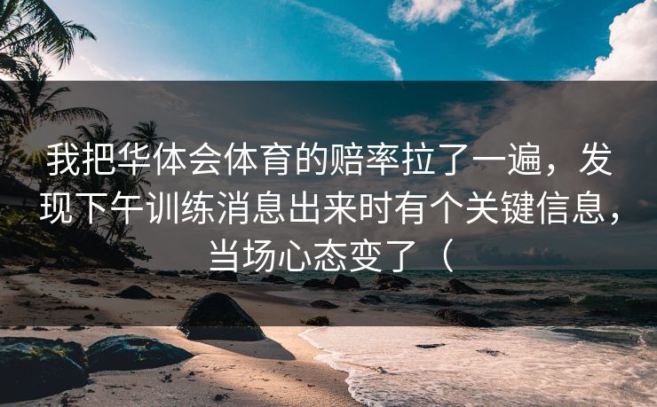 我把华体会体育的赔率拉了一遍,发现下午训练消息出来时有个关键信息,当场心态变了( 我把华体会体育的赔率拉了一遍,发现下午训练消息出来时有个关键信息,当场心态变了(