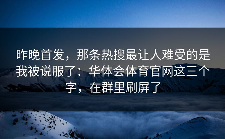 昨晚首发,那条热搜最让人难受的是我被说服了:华体会体育官网这三个字,在群里刷屏了 昨晚首发,那条热搜最让人难受的是我被说服了:华体会体育官网这三个字,在群里刷屏了