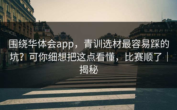 围绕华体会app,青训选材最容易踩的坑?可你细想把这点看懂,比赛顺了|揭秘 围绕华体会app,青训选材最容易踩的坑?可你细想把这点看懂,比赛顺了|揭秘