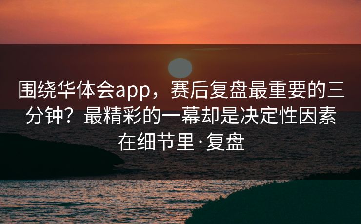 围绕华体会app,赛后复盘最重要的三分钟?最精彩的一幕却是决定性因素在细节里·复盘 围绕华体会app,赛后复盘最重要的三分钟?最精彩的一幕却是决定性因素在细节里·复盘
