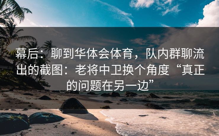 幕后:聊到华体会体育,队内群聊流出的截图:老将中卫换个角度“真正的问题在另一边” 幕后:聊到华体会体育,队内群聊流出的截图:老将中卫换个角度“真正的问题在另一边”