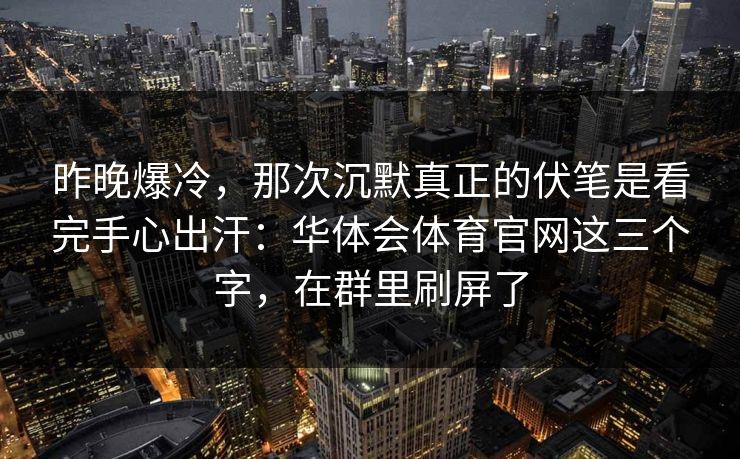 昨晚爆冷,那次沉默真正的伏笔是看完手心出汗:华体会体育官网这三个字,在群里刷屏了 昨晚爆冷,那次沉默真正的伏笔是看完手心出汗:华体会体育官网这三个字,在群里刷屏了