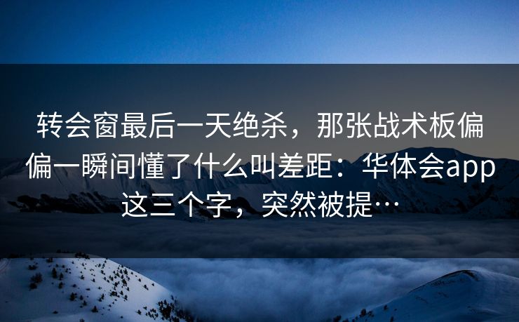 转会窗最后一天绝杀,那张战术板偏偏一瞬间懂了什么叫差距:华体会app这三个字,突然被提… 转会窗最后一天绝杀,那张战术板偏偏一瞬间懂了什么叫差距:华体会app这三个字,突然被提…