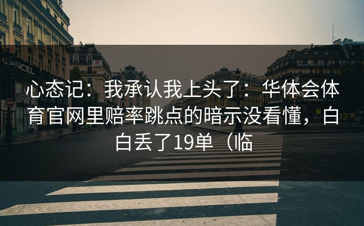心态记:我承认我上头了:华体会体育官网里赔率跳点的暗示没看懂,白白丢了19单(临 心态记:我承认我上头了:华体会体育官网里赔率跳点的暗示没看懂,白白丢了19单(临