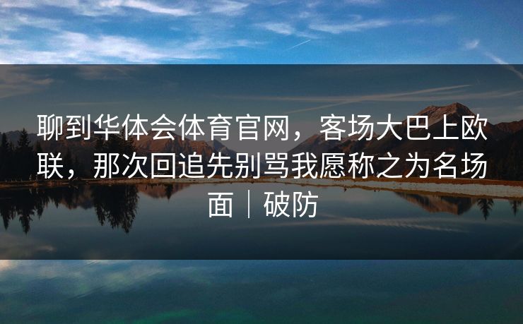 聊到华体会体育官网，客场大巴上欧联，那次回追先别骂我愿称之为名场面｜破防