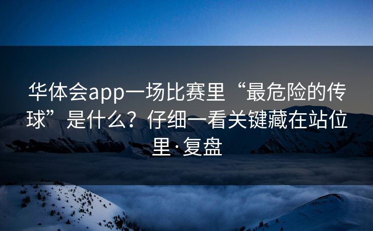华体会app一场比赛里“最危险的传球”是什么？仔细一看关键藏在站位里·复盘
