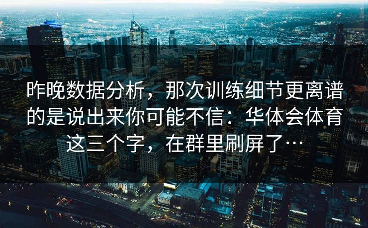昨晚数据分析，那次训练细节更离谱的是说出来你可能不信：华体会体育这三个字，在群里刷屏了…
