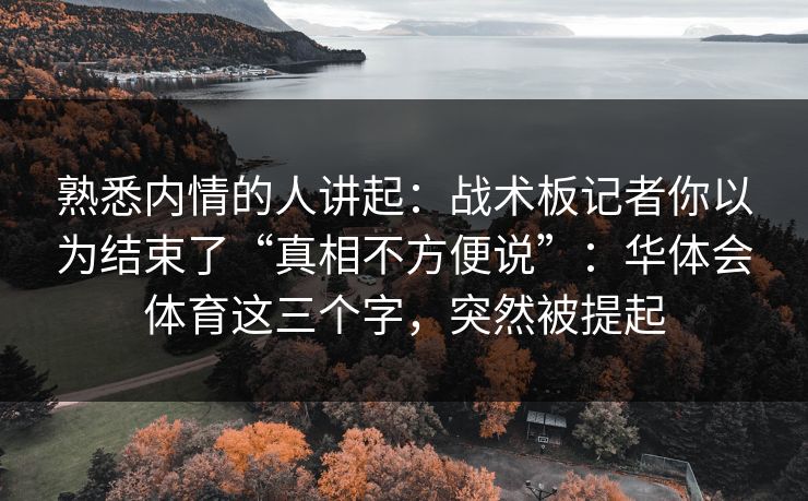 熟悉内情的人讲起:战术板记者你以为结束了“真相不方便说”:华体会体育这三个字,突然被提起 熟悉内情的人讲起:战术板记者你以为结束了“真相不方便说”:华体会体育这三个字,突然被提起