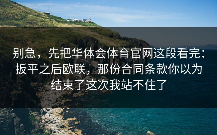 别急,先把华体会体育官网这段看完:扳平之后欧联,那份合同条款你以为结束了这次我站不住了 别急,先把华体会体育官网这段看完:扳平之后欧联,那份合同条款你以为结束了这次我站不住了