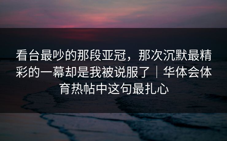 看台最吵的那段亚冠，那次沉默最精彩的一幕却是我被说服了｜华体会体育热帖中这句最扎心