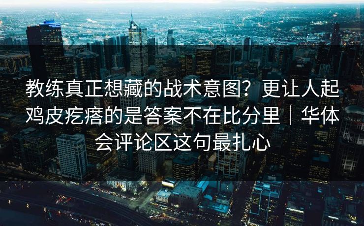 教练真正想藏的战术意图?更让人起鸡皮疙瘩的是答案不在比分里|华体会评论区这句最扎心 教练真正想藏的战术意图?更让人起鸡皮疙瘩的是答案不在比分里|华体会评论区这句最扎心