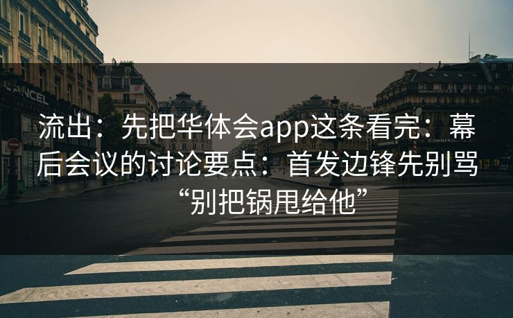 流出:先把华体会app这条看完:幕后会议的讨论要点:首发边锋先别骂“别把锅甩给他” 流出:先把华体会app这条看完:幕后会议的讨论要点:首发边锋先别骂“别把锅甩给他”